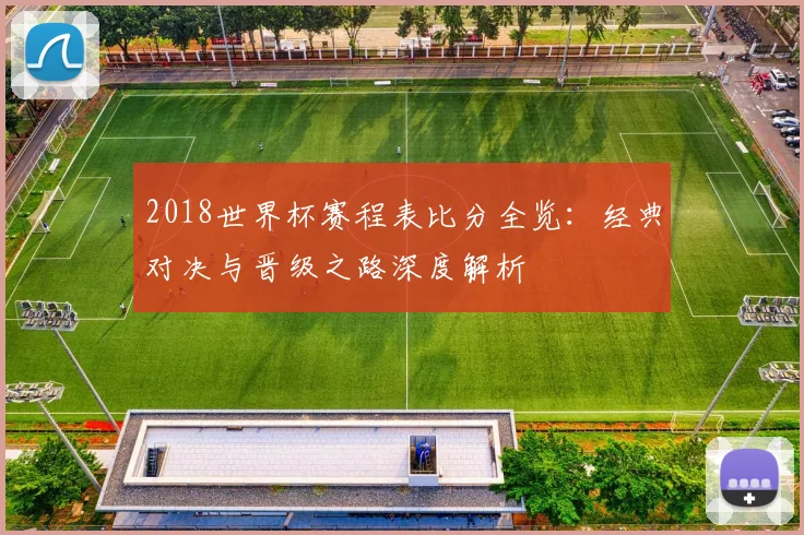 2018世界杯赛程表比分全览：经典对决与晋级之路深度解析