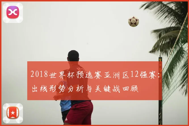 2018世界杯预选赛亚洲区12强赛：出线形势分析与关键战回顾