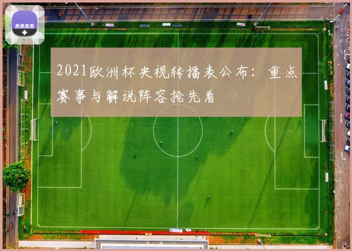 2021欧洲杯央视转播表公布：重点赛事与解说阵容抢先看